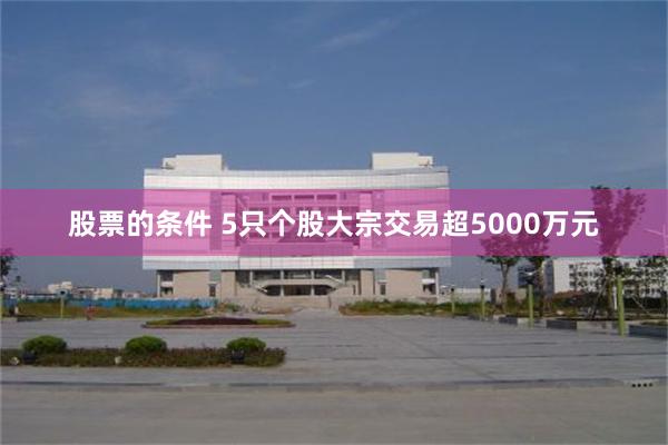 股票的条件 5只个股大宗交易超5000万元