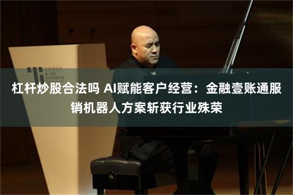 杠杆炒股合法吗 AI赋能客户经营：金融壹账通服销机器人方案斩获行业殊荣