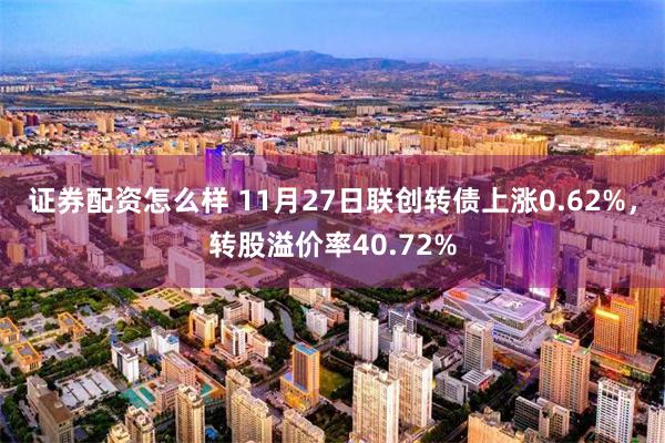 证券配资怎么样 11月27日联创转债上涨0.62%，转股溢价率40.72%