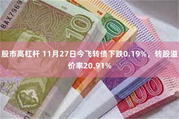 股市高杠杆 11月27日今飞转债下跌0.19%，转股溢价率20.91%