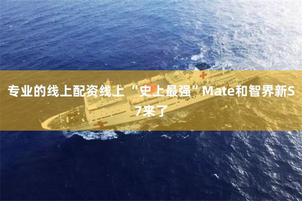 专业的线上配资线上 “史上最强”Mate和智界新S7来了