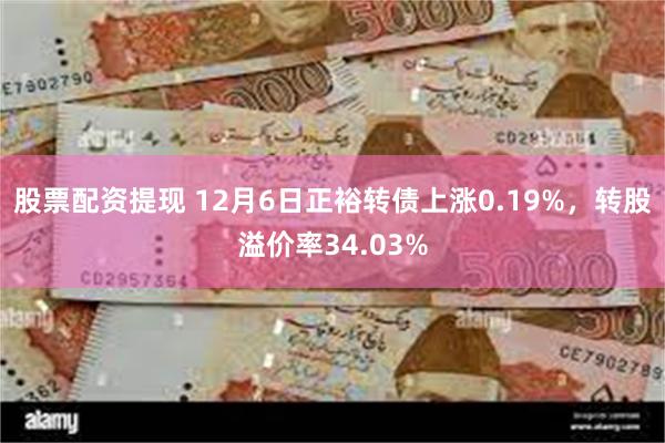 股票配资提现 12月6日正裕转债上涨0.19%，转股溢价率34.03%