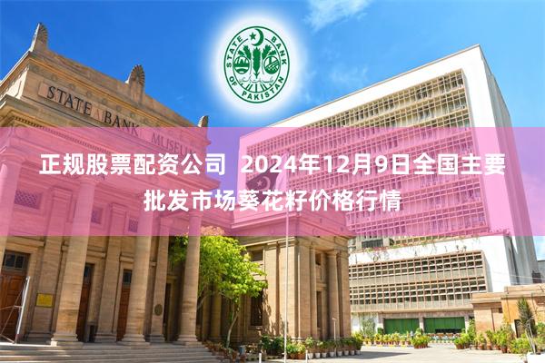 正规股票配资公司  2024年12月9日全国主要批发市场葵花籽价格行情