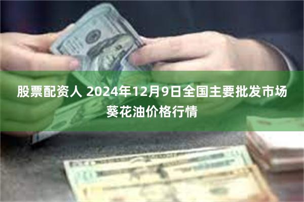 股票配资人 2024年12月9日全国主要批发市场葵花油价格行情