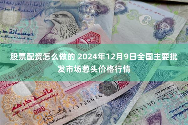 股票配资怎么做的 2024年12月9日全国主要批发市场葱头价格行情