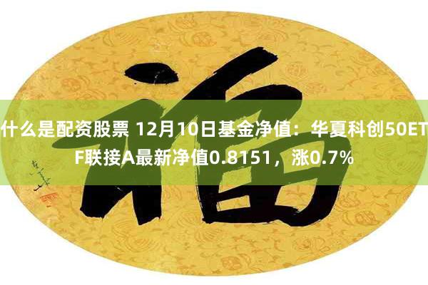 什么是配资股票 12月10日基金净值：华夏科创50ETF联接A最新净值0.8151，涨0.7%