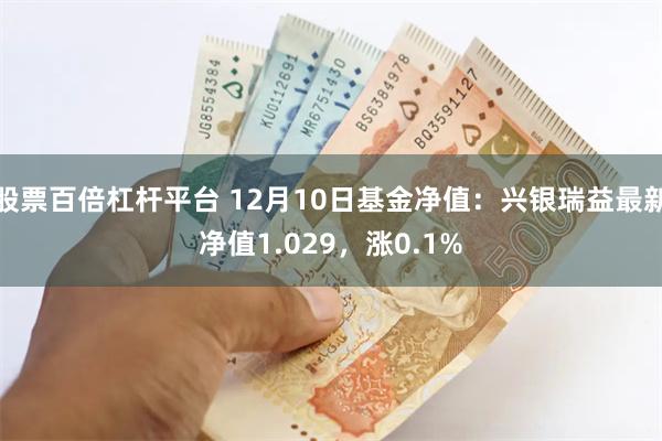 股票百倍杠杆平台 12月10日基金净值：兴银瑞益最新净值1.029，涨0.1%