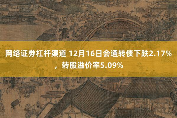 网络证劵杠杆渠道 12月16日会通转债下跌2.17%，转股溢价率5.09%