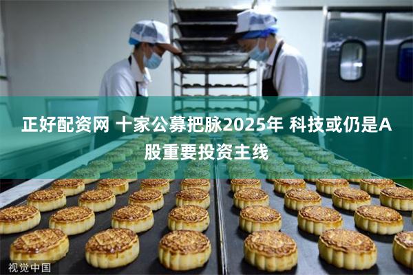 正好配资网 十家公募把脉2025年 科技或仍是A股重要投资主线