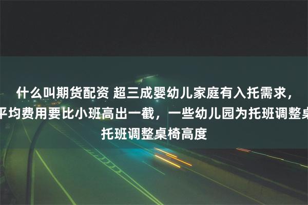 什么叫期货配资 超三成婴幼儿家庭有入托需求，托班的平均费用要比小班高出一截，一些幼儿园为托班调整桌椅高度