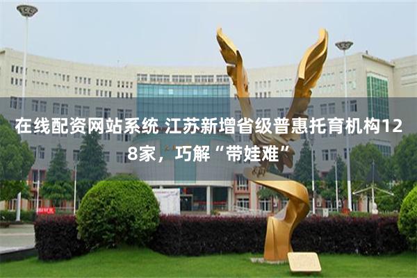 在线配资网站系统 江苏新增省级普惠托育机构128家，巧解“带娃难”