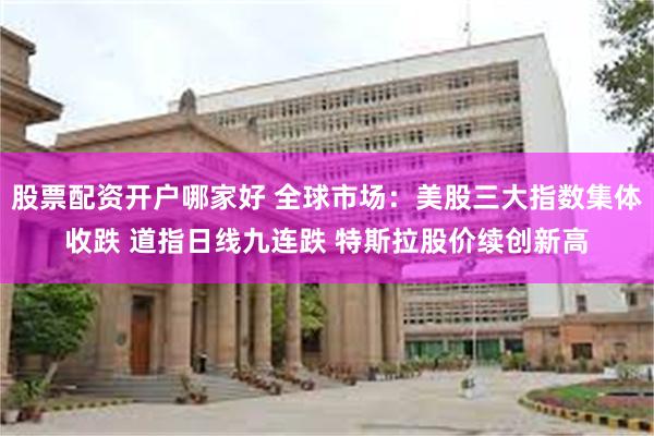 股票配资开户哪家好 全球市场：美股三大指数集体收跌 道指日线九连跌 特斯拉股价续创新高