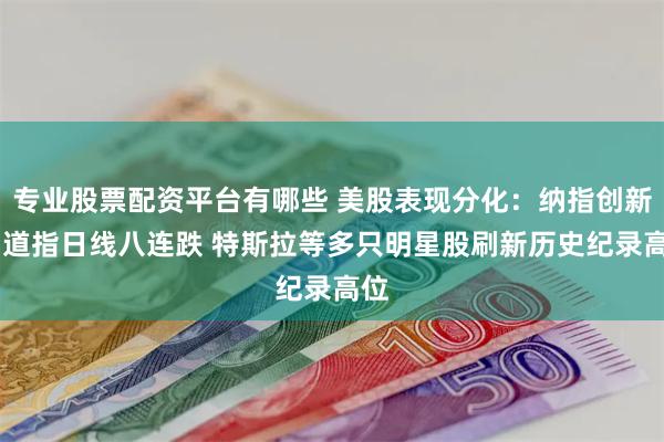 专业股票配资平台有哪些 美股表现分化：纳指创新高 道指日线八连跌 特斯拉等多只明星股刷新历史纪录高位