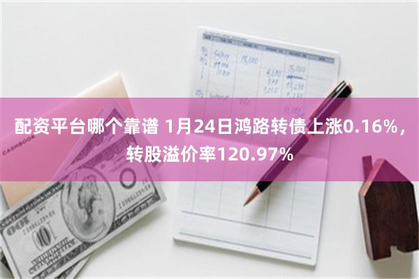 配资平台哪个靠谱 1月24日鸿路转债上涨0.16%，转股溢价率120.97%