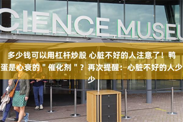 多少钱可以用杠杆炒股 心脏不好的人注意了！鸭蛋是心衰的＂催化剂＂？再次提醒：心脏不好的人少