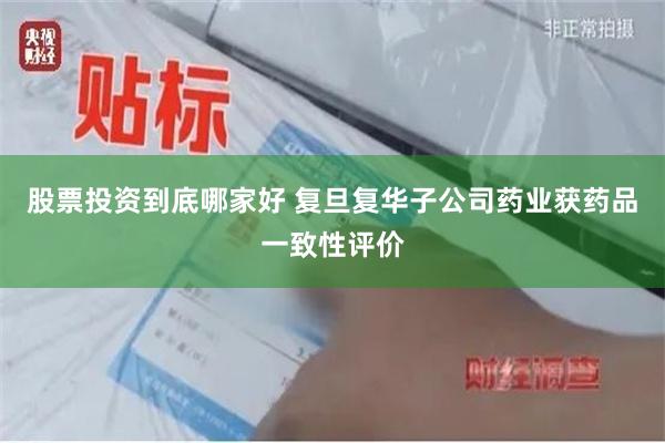 股票投资到底哪家好 复旦复华子公司药业获药品一致性评价