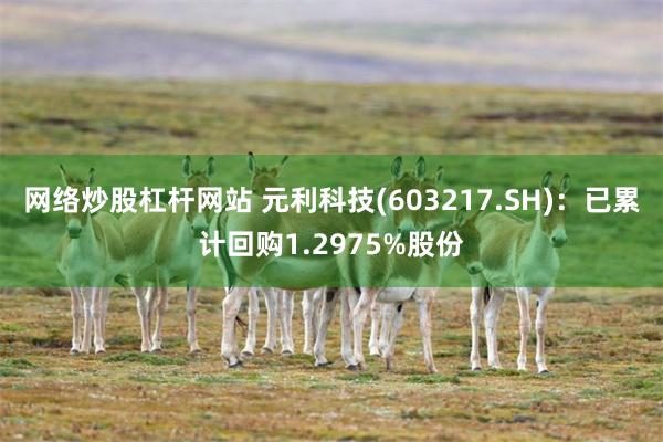 网络炒股杠杆网站 元利科技(603217.SH)：已累计回购1.2975%股份