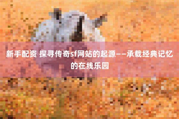 新手配资 探寻传奇sf网站的起源——承载经典记忆的在线乐园