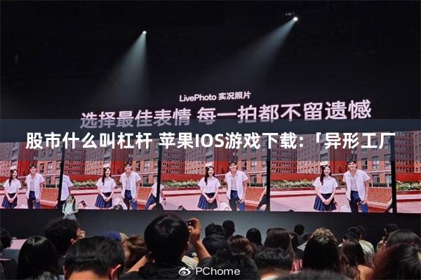 股市什么叫杠杆 苹果IOS游戏下载:「异形工厂