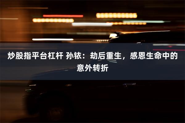 炒股指平台杠杆 孙铱：劫后重生，感恩生命中的意外转折