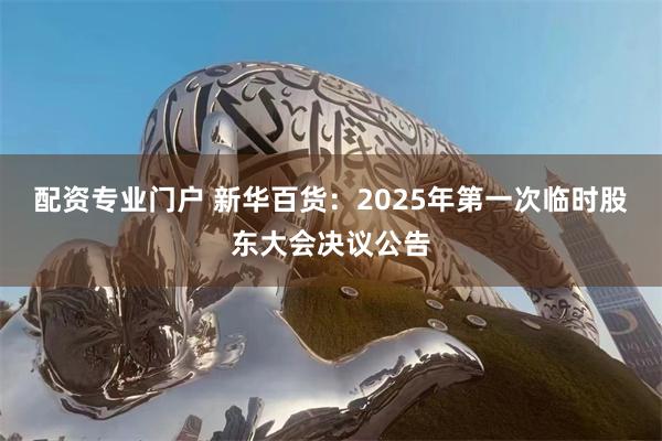 配资专业门户 新华百货：2025年第一次临时股东大会决议公告