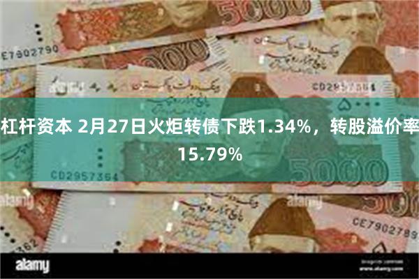 杠杆资本 2月27日火炬转债下跌1.34%，转股溢价率15.79%