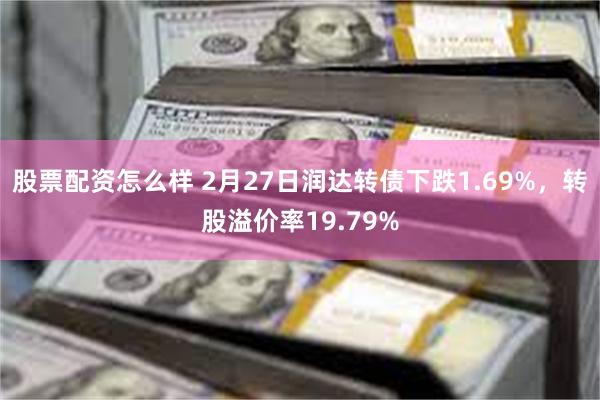 股票配资怎么样 2月27日润达转债下跌1.69%，转股溢价率19.79%