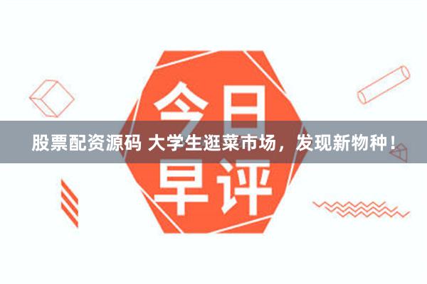 股票配资源码 大学生逛菜市场，发现新物种！