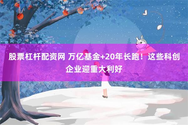 股票杠杆配资网 万亿基金+20年长跑！这些科创企业迎重大利好