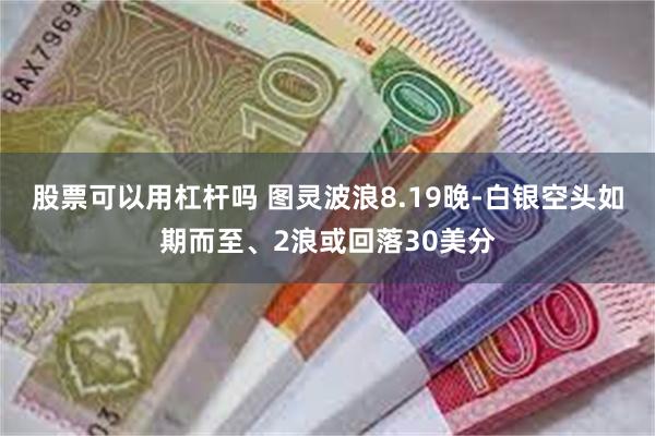 股票可以用杠杆吗 图灵波浪8.19晚-白银空头如期而至、2浪或回落30美分