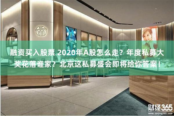 融资买入股票 2020年A股怎么走？年度私募大奖花落谁家？北京这私募盛会即将给你答案！