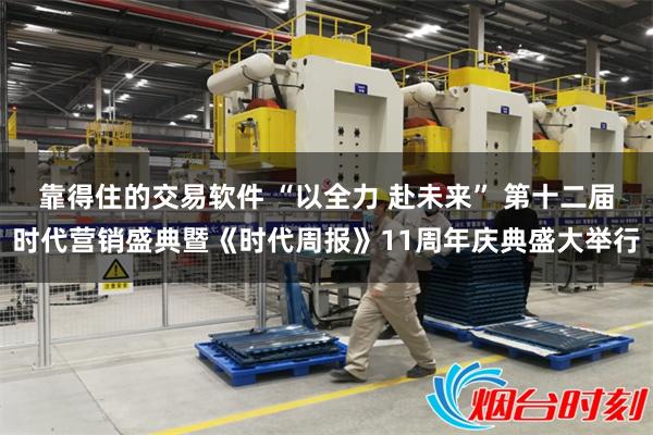 靠得住的交易软件 “以全力 赴未来” 第十二届时代营销盛典暨《时代周报》11周年庆典盛大举行