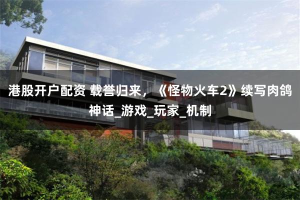 港股开户配资 载誉归来，《怪物火车2》续写肉鸽神话_游戏_玩家_机制