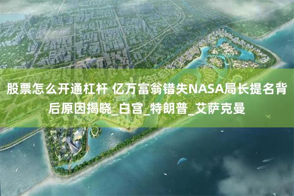股票怎么开通杠杆 亿万富翁错失NASA局长提名背后原因揭晓_白宫_特朗普_艾萨克曼