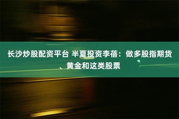 长沙炒股配资平台 半夏投资李蓓：做多股指期货、黄金和这类股票