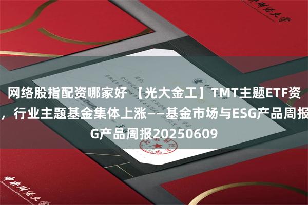 网络股指配资哪家好 【光大金工】TMT主题ETF资金显著流入，行业主题基金集体上涨——基金市场与ESG产品周报20250609