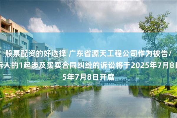 股票配资的好选择 广东省源天工程公司作为被告/被上诉人的1起涉及买卖合同纠纷的诉讼将于2025年7月8日开庭