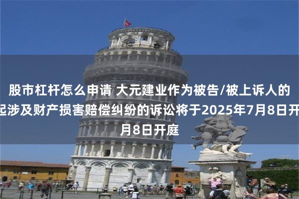 股市杠杆怎么申请 大元建业作为被告/被上诉人的1起涉及财产损害赔偿纠纷的诉讼将于2025年7月8日开庭