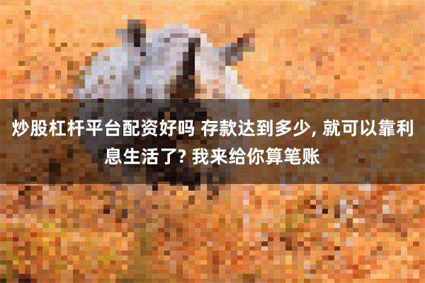 炒股杠杆平台配资好吗 存款达到多少, 就可以靠利息生活了? 我来给你算笔账