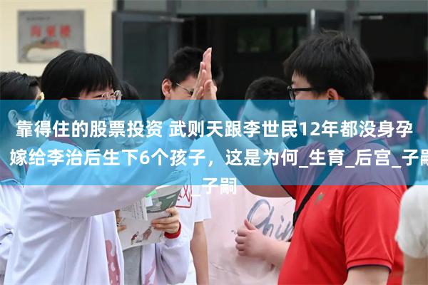 靠得住的股票投资 武则天跟李世民12年都没身孕，嫁给李治后生下6个孩子，这是为何_生育_后宫_子嗣
