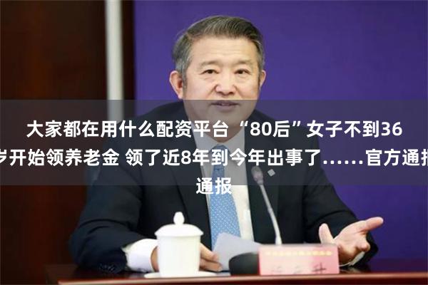 大家都在用什么配资平台 “80后”女子不到36岁开始领养老金 领了近8年到今年出事了……官方通报