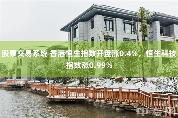 股票交易系统 香港恒生指数开盘涨0.4%，恒生科技指数涨0.99%