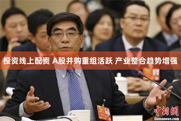 投资线上配资 A股并购重组活跃 产业整合趋势增强