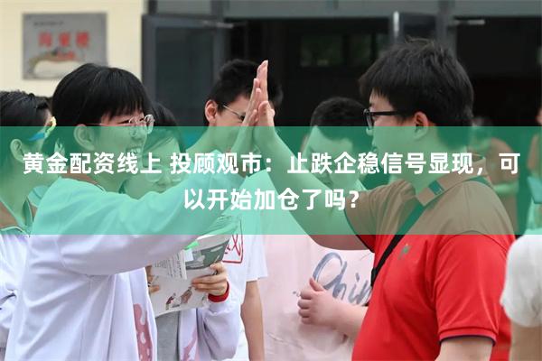 黄金配资线上 投顾观市：止跌企稳信号显现，可以开始加仓了吗？
