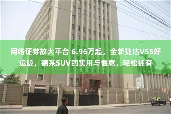 网络证劵放大平台 6.96万起，全新捷达VS5好运版，德系SUV的实用与惬意，轻松拥有