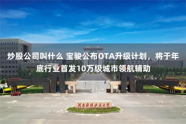 炒股公司叫什么 宝骏公布OTA升级计划，将于年底行业首发10万级城市领航辅助