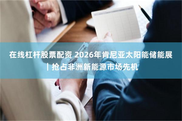在线杠杆股票配资 2026年肯尼亚太阳能储能展｜抢占非洲新能源市场先机