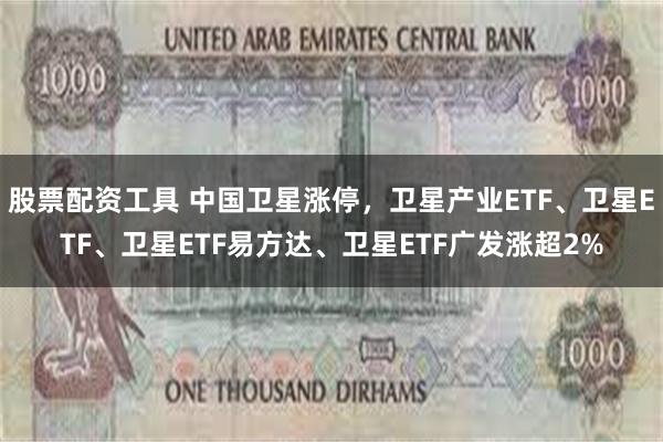 股票配资工具 中国卫星涨停，卫星产业ETF、卫星ETF、卫星ETF易方达、卫星ETF广发涨超2%
