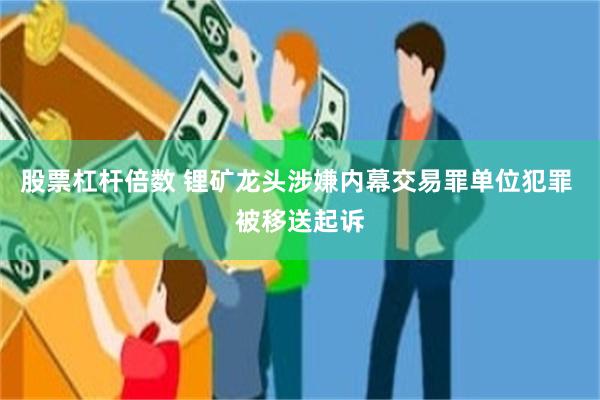 股票杠杆倍数 锂矿龙头涉嫌内幕交易罪单位犯罪 被移送起诉