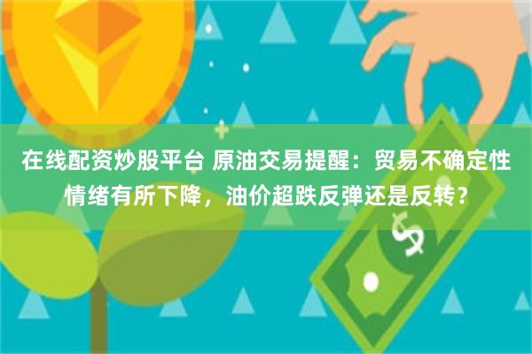 在线配资炒股平台 原油交易提醒：贸易不确定性情绪有所下降，油价超跌反弹还是反转？